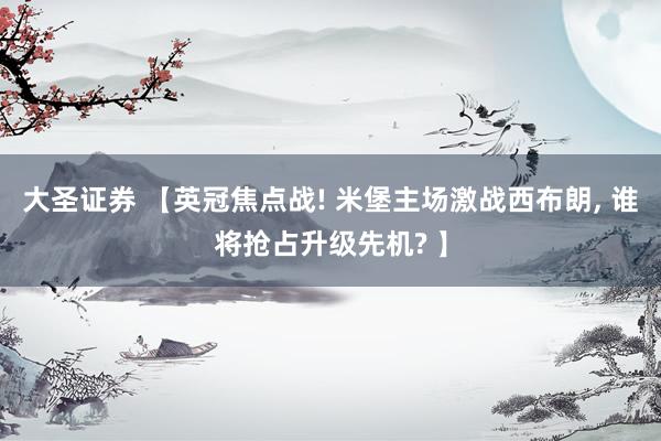 大圣证券 【英冠焦点战! 米堡主场激战西布朗, 谁将抢占升级先机? 】