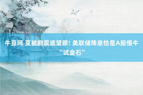牛豆网 莫被剧震遮望眼! 美联储降息恰是A股慢牛“试金石”