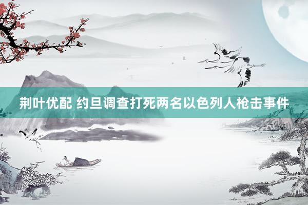 荆叶优配 约旦调查打死两名以色列人枪击事件