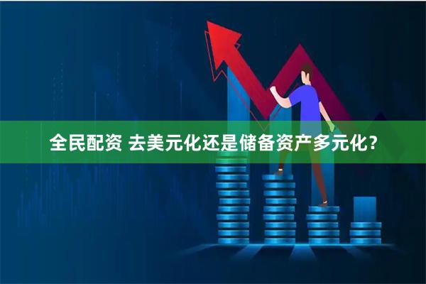 全民配资 去美元化还是储备资产多元化?