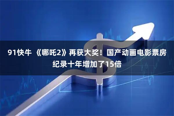 91快牛 《哪吒2》再获大奖!国产动画电影票房纪录十年增加了15倍