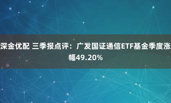 深金优配 三季报点评：广发国证通信ETF基金季度涨幅49.20%