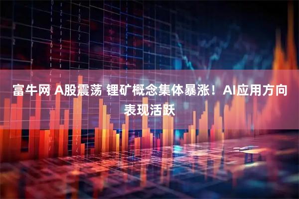 富牛网 A股震荡 锂矿概念集体暴涨！AI应用方向表现活跃