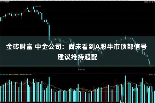 金砖财富 中金公司：尚未看到A股牛市顶部信号 建议维持超配