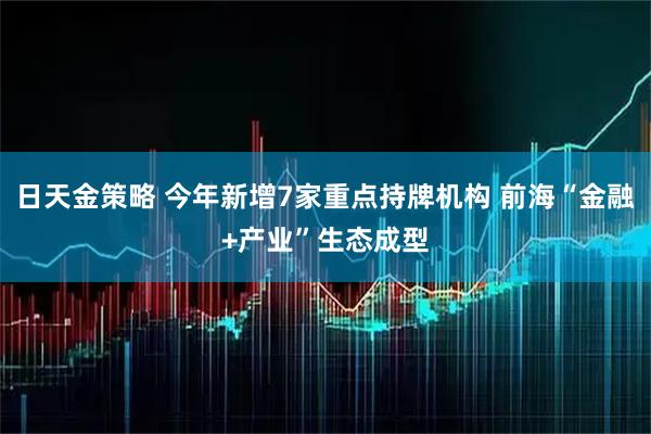 日天金策略 今年新增7家重点持牌机构 前海“金融+产业”生态成型