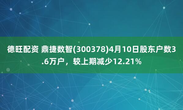德旺配资 鼎捷数智(300378)4月10日股东户数3.6万户，较上期减少12.21%
