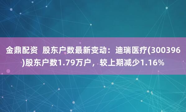 金鼎配资  股东户数最新变动：迪瑞医疗(300396)股东户数1.79万户，较上期减少1.16%