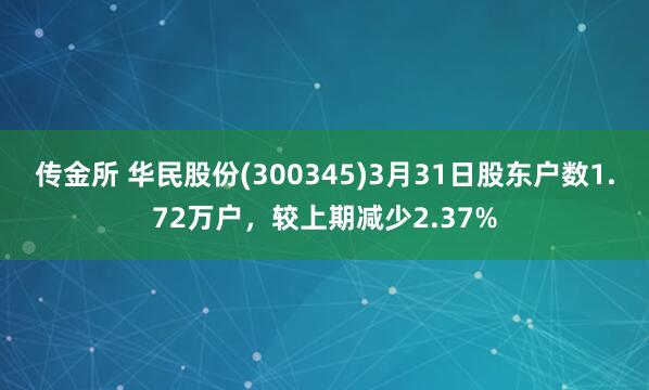 传金所 华民股份(300345)3月31日股东户数1.72万户，较上期减少2.37%