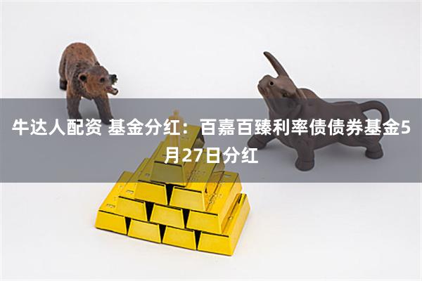 牛达人配资 基金分红：百嘉百臻利率债债券基金5月27日分红