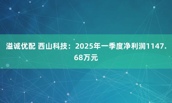 溢诚优配 西山科技：2025年一季度净利润1147.68万元