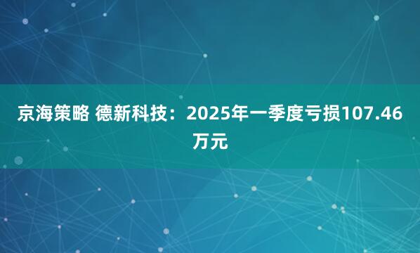 京海策略 德新科技：2025年一季度亏损107.46万元