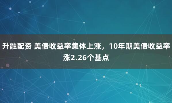 升融配资 美债收益率集体上涨，10年期美债收益率涨2.26个基点