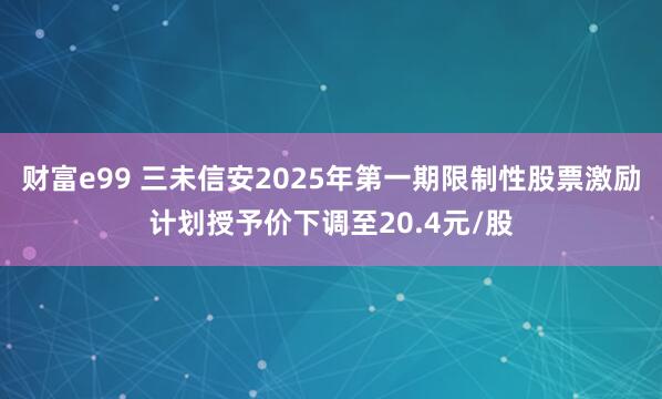 财富e99 三未信安2025年第一期限制性股票激励计划授予价下调至20.4元/股