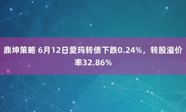 鼎坤策略 6月12日爱玛转债下跌0.24%，转股溢价率32.86%