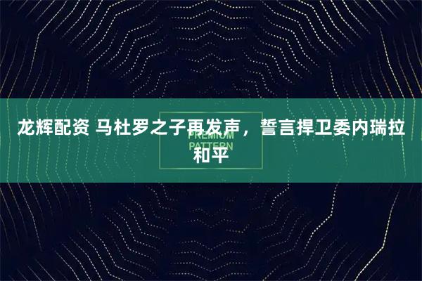 龙辉配资 马杜罗之子再发声，誓言捍卫委内瑞拉和平