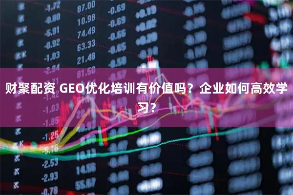 财聚配资 GEO优化培训有价值吗？企业如何高效学习？