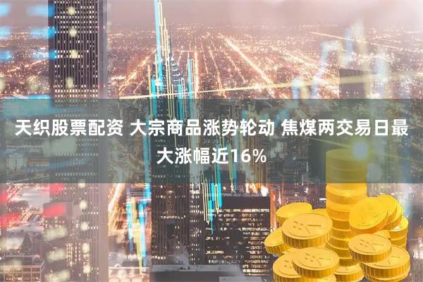 天织股票配资 大宗商品涨势轮动 焦煤两交易日最大涨幅近16%