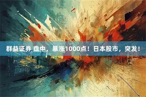 群益证券 盘中，暴涨1000点！日本股市，突发！