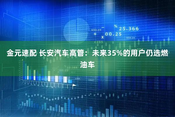 金元速配 长安汽车高管:未来35%的用户仍选燃油车