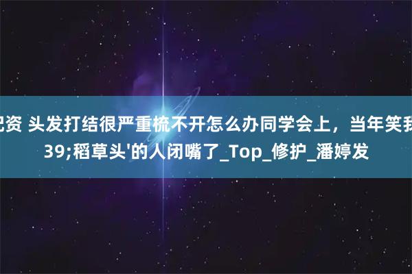 优配资 头发打结很严重梳不开怎么办同学会上，当年笑我'稻草头'的人闭嘴了_Top_修护_潘婷发